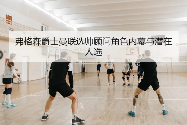 弗格森爵士曼联选帅顾问角色内幕与潜在人选